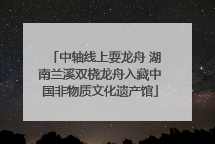 中轴线上耍龙舟 湖南兰溪双桡龙舟入藏中国非物质文化遗产馆