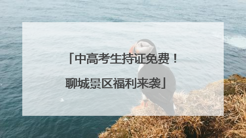 中高考生持证免费！聊城景区福利来袭