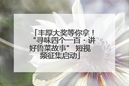 丰厚大奖等你拿！“寻味四个一百・讲好鲁菜故事” 短视频征集启动
