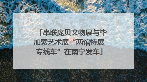 串联庞贝文物展与毕加索艺术展“两馆特展专线车”在南宁发车