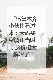 乌鲁木齐小伙伴看过来：天热买空调正当时，这价格太解暑了