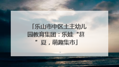 乐山市中区土主幼儿园教育集团：乐娃“葚”夏，萌趣集市