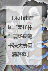 乐山市首届“嘉祥杯”现场硬笔书法大赛圆满落幕