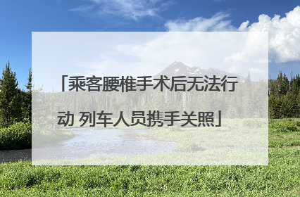 乘客腰椎手术后无法行动 列车人员携手关照