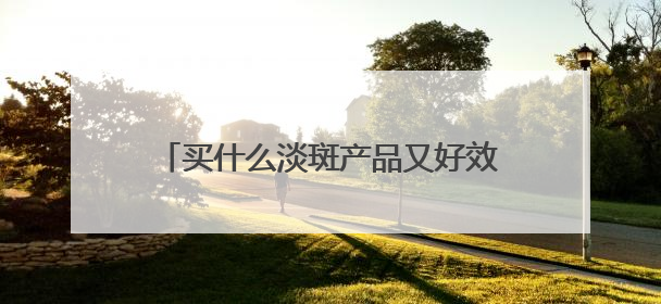 买什么淡斑产品又好效果又快？解锁夏季好物：去斑快效果好的品牌