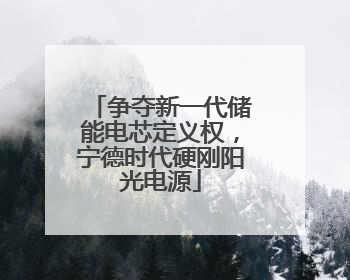 争夺新一代储能电芯定义权，宁德时代硬刚阳光电源