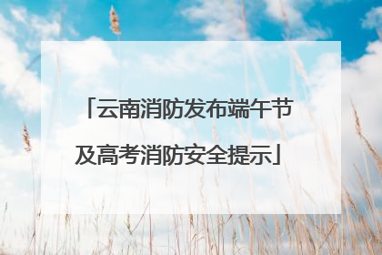 云南消防发布端午节及高考消防安全提示