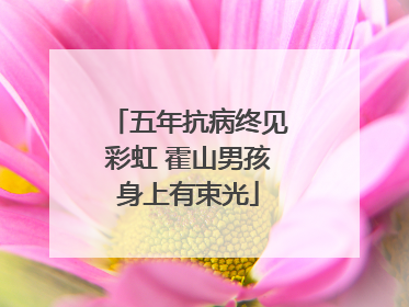 五年抗病终见彩虹 霍山男孩身上有束光