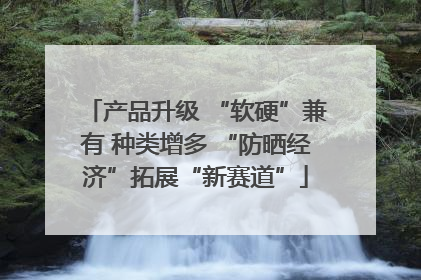 产品升级 “软硬”兼有 种类增多 “防晒经济”拓展“新赛道”