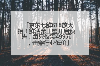 京东七鲜618放大招！鲜活帝王蟹开启预售，每只仅需499元，击穿行业低价