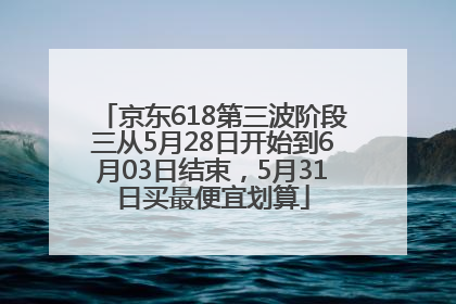 京东618第三波阶段三从5月28日开始到6月03日结束，5月31日买最便宜划算
