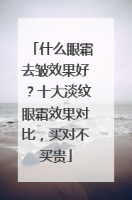 什么眼霜去皱效果好？十大淡纹眼霜效果对比，买对不买贵