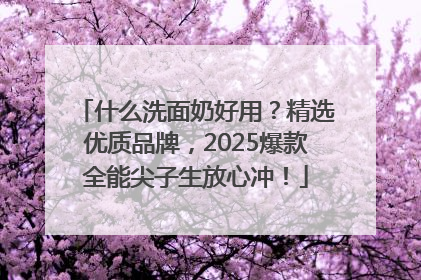 什么洗面奶好用？精选优质品牌，2025爆款全能尖子生放心冲！