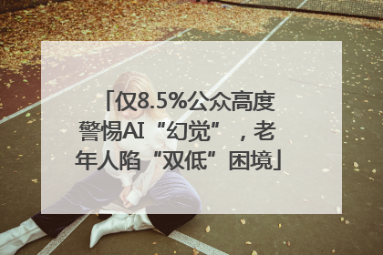 仅8.5%公众高度警惕AI“幻觉”，老年人陷“双低”困境
