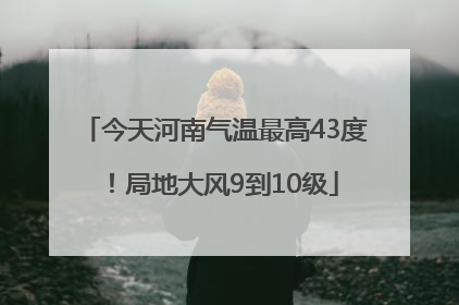 今天河南气温最高43度！局地大风9到10级