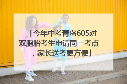 今年中考青岛605对双胞胎考生申请同一考点，家长送考更方便