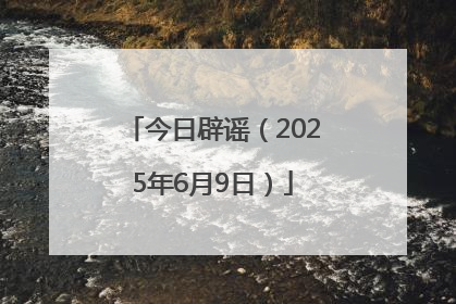 今日辟谣（2025年6月9日）