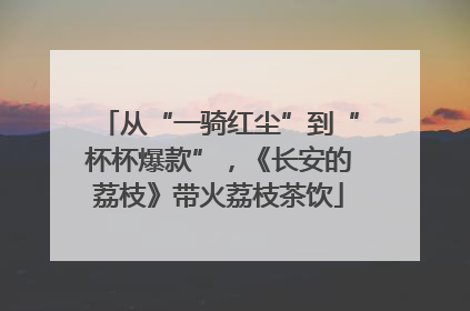 从“一骑红尘”到“杯杯爆款”，《长安的荔枝》带火荔枝茶饮