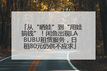 从“晒娃”到“用娃搞钱”！闲鱼出现LABUBU租赁服务，日租80元仍供不应求