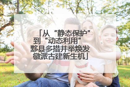 从“静态保护”到“动态利用” 黟县多措并举焕发徽派古建新生机
