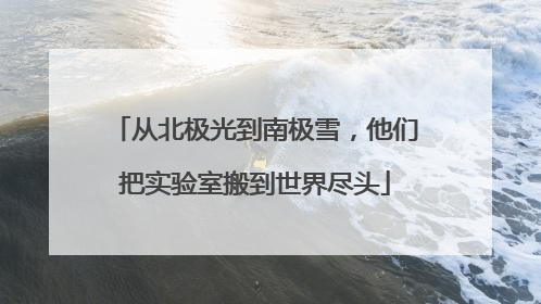 从北极光到南极雪，他们把实验室搬到世界尽头