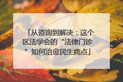 从咨询到解决：这个区法学会的“法律门诊”如何治愈民生痛点