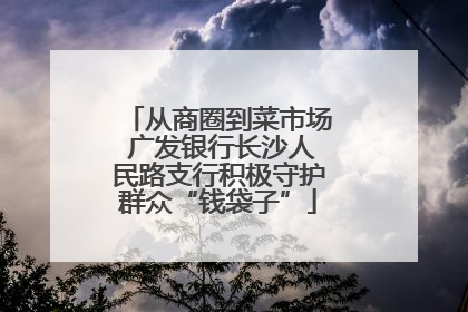 从商圈到菜市场 广发银行长沙人民路支行积极守护群众“钱袋子”