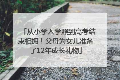从小学入学照到高考结束相拥！父母为女儿准备了12年成长礼物