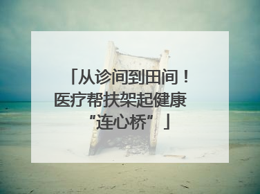 从诊间到田间！医疗帮扶架起健康“连心桥”