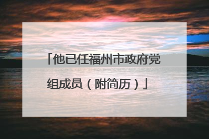他已任福州市政府党组成员（附简历）