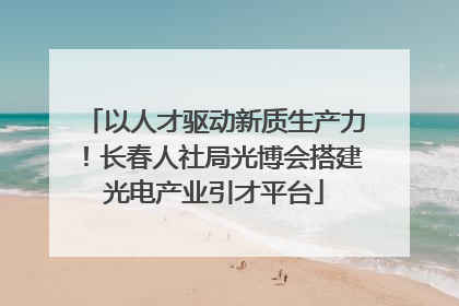 以人才驱动新质生产力！长春人社局光博会搭建光电产业引才平台