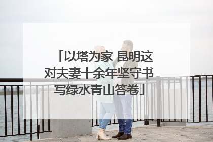 以塔为家 昆明这对夫妻十余年坚守书写绿水青山答卷