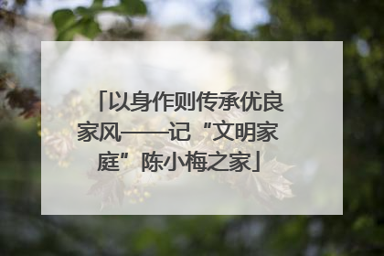 以身作则传承优良家风——记“文明家庭”陈小梅之家