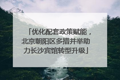 优化配套政策赋能，北京朝阳区多措并举助力长沙宾馆转型升级
