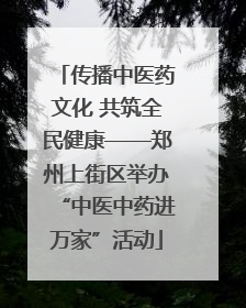 传播中医药文化 共筑全民健康——郑州上街区举办“中医中药进万家”活动