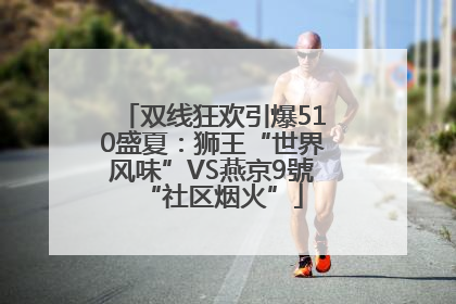 双线狂欢引爆510盛夏：狮王“世界风味”VS燕京9號“社区烟火”