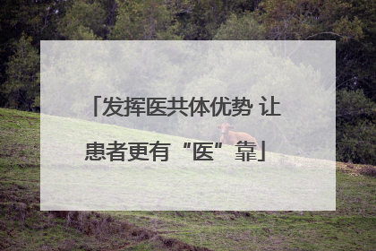 发挥医共体优势 让患者更有“医”靠