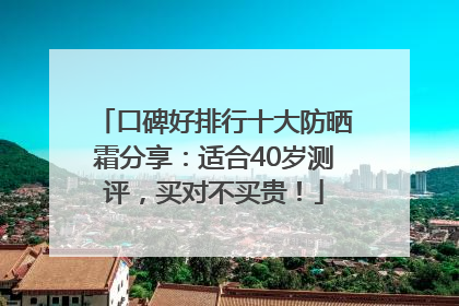 口碑好排行十大防晒霜分享：适合40岁测评，买对不买贵！