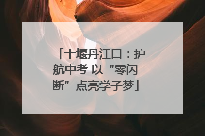 十堰丹江口：护航中考 以“零闪断”点亮学子梦