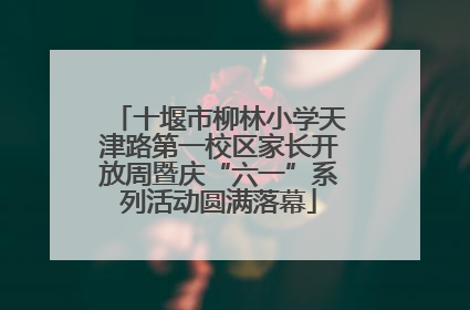 十堰市柳林小学天津路第一校区家长开放周暨庆“六一”系列活动圆满落幕