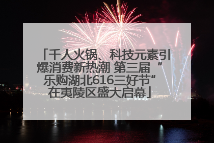 千人火锅、科技元素引爆消费新热潮 第三届“乐购湖北616三好节”在夷陵区盛大启幕