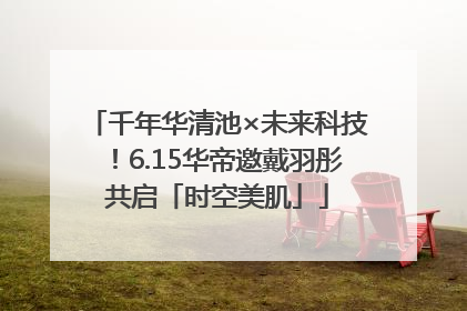 千年华清池×未来科技！6.15华帝邀戴羽彤共启「时空美肌」