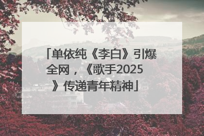 单依纯《李白》引爆全网，《歌手2025》传递青年精神