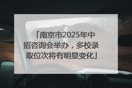 南京市2025年中招咨询会举办，多校录取位次将有明显变化