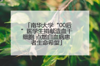 南华大学“00后”医学生捐献造血干细胞 点燃白血病患者生命希望