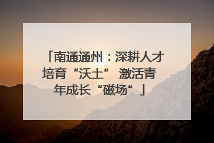 南通通州：深耕人才培育“沃土” 激活青年成长“磁场”