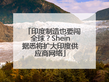 印度制造也要闯全球？Shein据悉将扩大印度供应商网络