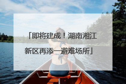 即将建成！湖南湘江新区再添一避难场所