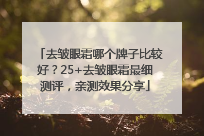 去皱眼霜哪个牌子比较好？25+去皱眼霜最细测评，亲测效果分享