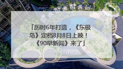 历时6年打造，《东极岛》定档8月8日上映！《90早新闻》来了